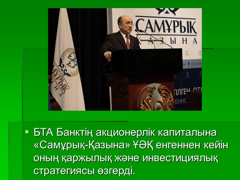 БТА Банктің акционерлік капиталына «Самұрық-Қазына» ҰӘҚ енгеннен кейін оның қаржылық және инвестициялық стратегиясы өзгерді.